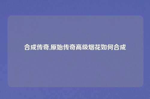 合成传奇,原始传奇高级烟花如何合成