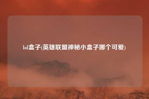 lol盒子(英雄联盟神秘小盒子哪个可爱)