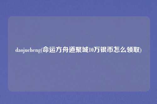 daojucheng(命运方舟道聚城10万银币怎么领取)