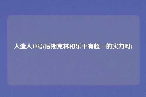 人造人19号(后期克林和乐平有超一的实力吗)