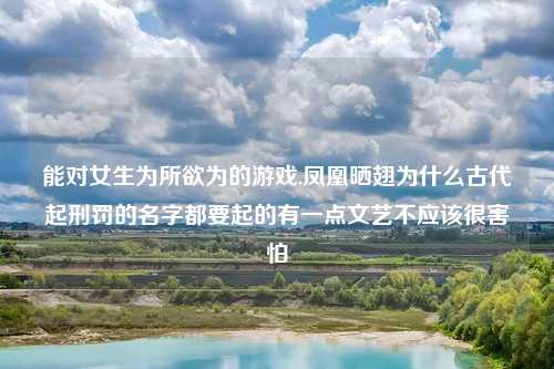 能对女生为所欲为的游戏,凤凰晒翅为什么古代起刑罚的名字都要起的有一点文艺不应该很害怕