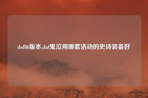 dnf86版本,dnf鬼泣用哪套活动的史诗装备好