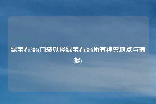 绿宝石386(口袋妖怪绿宝石386所有神兽地点与捕捉)