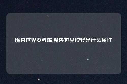 魔兽世界资料库,魔兽世界橙斧是什么属性