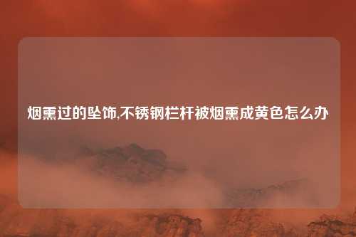 烟熏过的坠饰,不锈钢栏杆被烟熏成黄色怎么办
