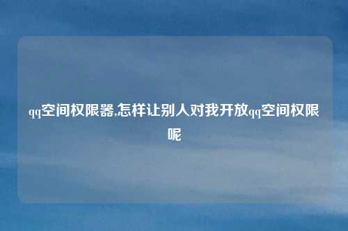 qq空间权限器,怎样让别人对我开放qq空间权限呢
