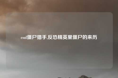 csol僵尸猎手,反恐精英里僵尸的来历