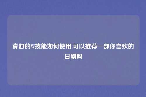 寡妇的W技能如何使用,可以推荐一部你喜欢的日剧吗