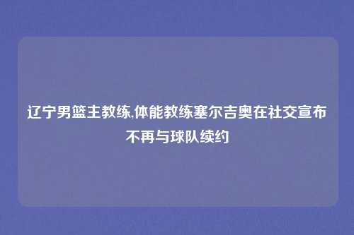 辽宁男篮主教练,体能教练塞尔吉奥在社交宣布不再与球队续约