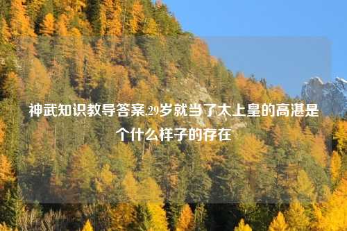 神武知识教导答案,29岁就当了太上皇的高湛是个什么样子的存在