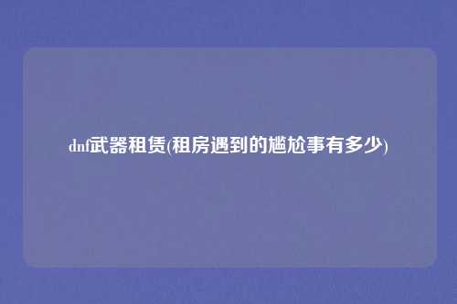 dnf武器租赁(租房遇到的尴尬事有多少)