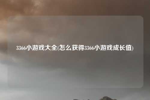 3366小游戏大全(怎么获得3366小游戏成长值)