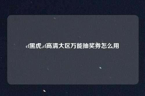 cf黑虎,cf高清大区万能抽奖券怎么用