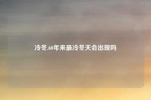 冷冬,60年来最冷冬天会出现吗