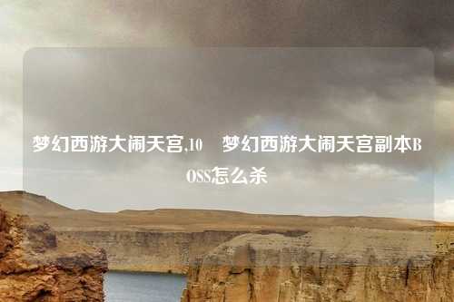 梦幻西游大闹天宫,10 梦幻西游大闹天宫副本BOSS怎么杀