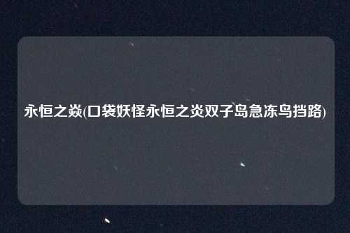 永恒之焱(口袋妖怪永恒之炎双子岛急冻鸟挡路)