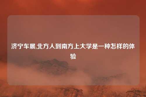 济宁车展,北方人到南方上大学是一种怎样的体验