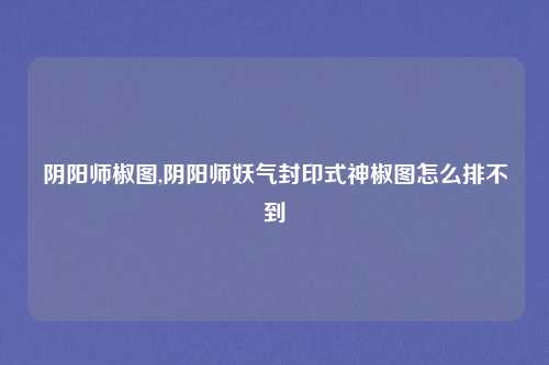 阴阳师椒图,阴阳师妖气封印式神椒图怎么排不到