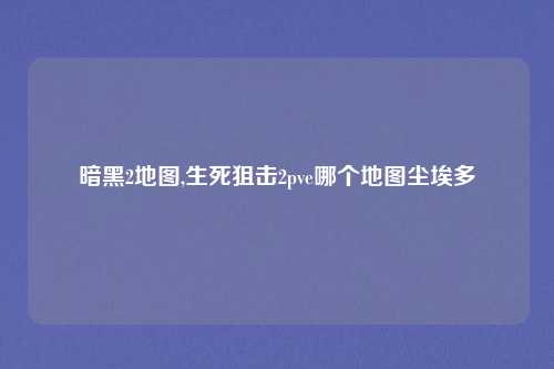 暗黑2地图,生死狙击2pve哪个地图尘埃多