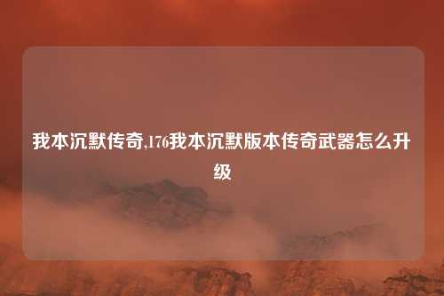 我本沉默传奇,176我本沉默版本传奇武器怎么升级
