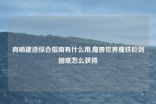 岗哨建造综合指南有什么用,魔兽世界魔铁巨剑图纸怎么获得