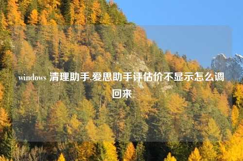 windows 清理助手,爱思助手评估价不显示怎么调回来