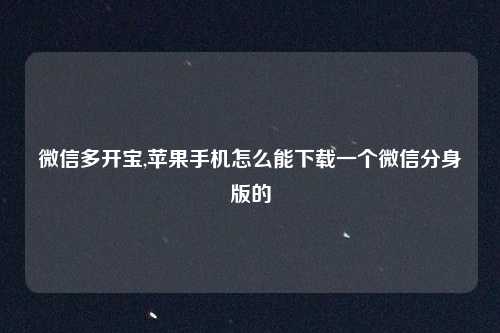 微信多开宝,苹果手机怎么能下载一个微信分身版的