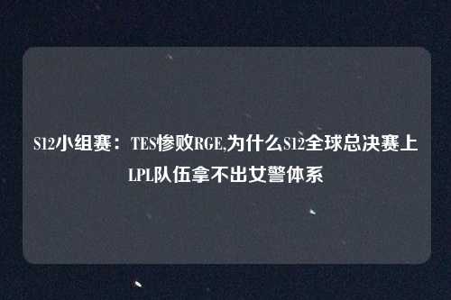 S12小组赛：TES惨败RGE,为什么S12全球总决赛上LPL队伍拿不出女警体系