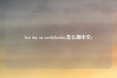 last day on earth(lastday怎么调中文)