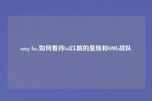 omg fnc,如何看待lol以前的皇族和OMG战队