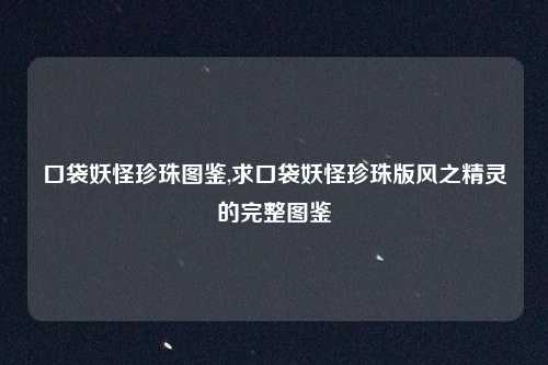 口袋妖怪珍珠图鉴,求口袋妖怪珍珠版风之精灵的完整图鉴