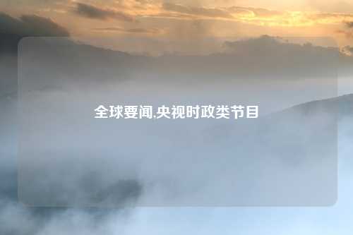 全球要闻,央视时政类节目