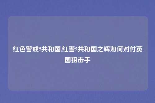 红色警戒2共和国,红警2共和国之辉如何对付英国狙击手
