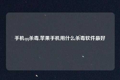 手机qq杀毒,苹果手机用什么杀毒软件最好