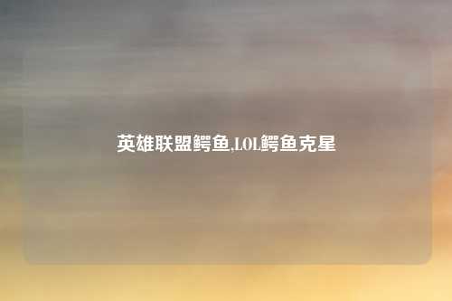 英雄联盟鳄鱼,LOL鳄鱼克星