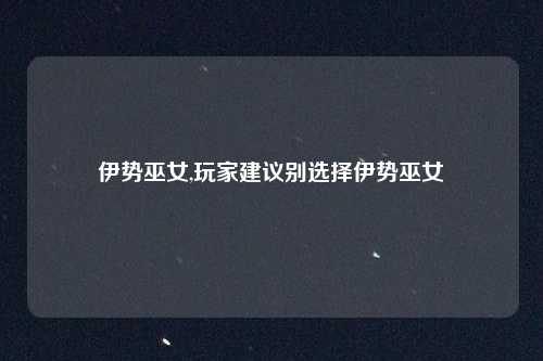 伊势巫女,玩家建议别选择伊势巫女