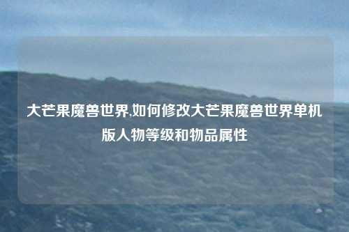 大芒果魔兽世界,如何修改大芒果魔兽世界单机版人物等级和物品属性