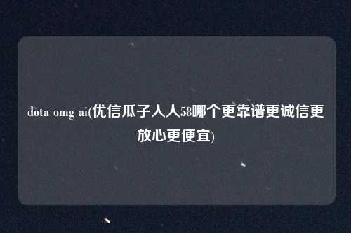 dota omg ai(优信瓜子人人58哪个更靠谱更诚信更放心更便宜)
