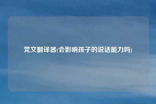梵文翻译器(会影响孩子的说话能力吗)