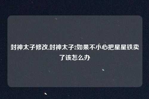 封神太子修改,封神太子2如果不小心把星星铁卖了该怎么办
