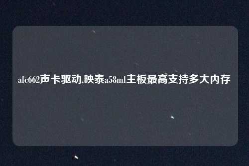 alc662声卡驱动,映泰a58ml主板最高支持多大内存