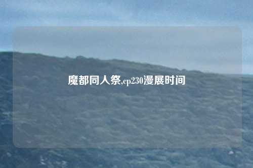 魔都同人祭,cp230漫展时间