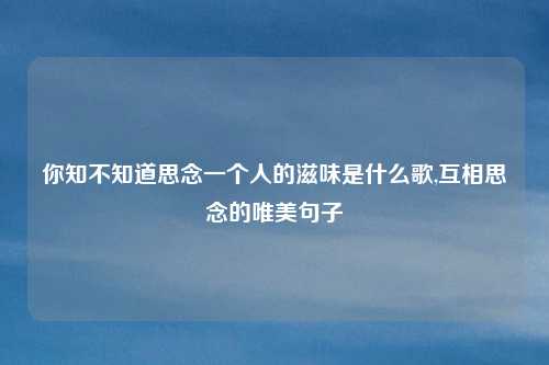 你知不知道思念一个人的滋味是什么歌,互相思念的唯美句子