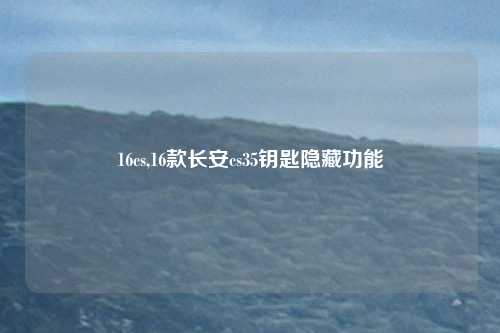 16cs,16款长安cs35钥匙隐藏功能