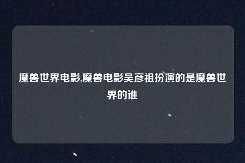 魔兽世界电影,魔兽电影吴彦祖扮演的是魔兽世界的谁