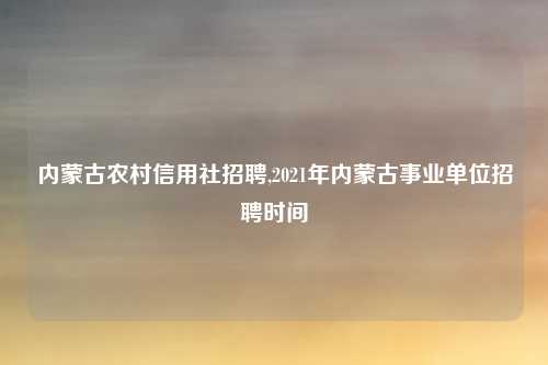 内蒙古农村信用社招聘,2021年内蒙古事业单位招聘时间