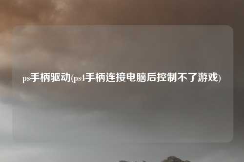 ps手柄驱动(ps4手柄连接电脑后控制不了游戏)