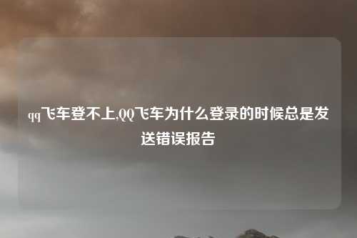qq飞车登不上,QQ飞车为什么登录的时候总是发送错误报告