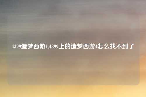 4399造梦西游1,4399上的造梦西游4怎么找不到了