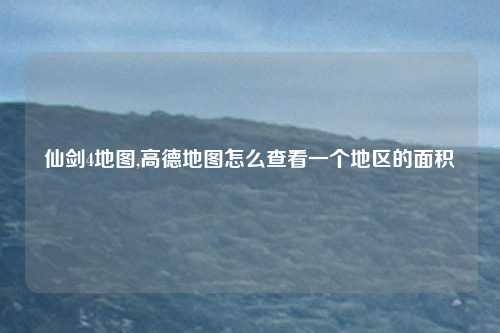 仙剑4地图,高德地图怎么查看一个地区的面积